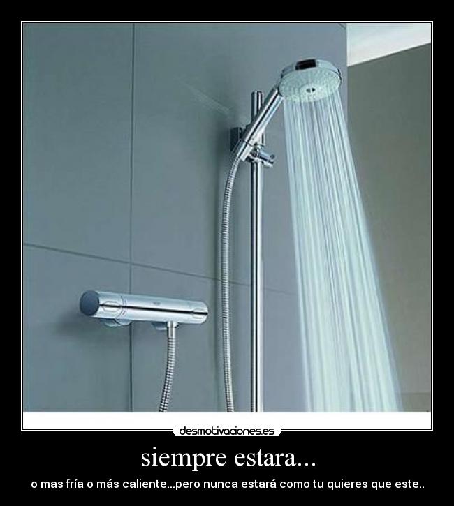 siempre estara... - o mas fría o más caliente...pero nunca estará como tu quieres que este..
