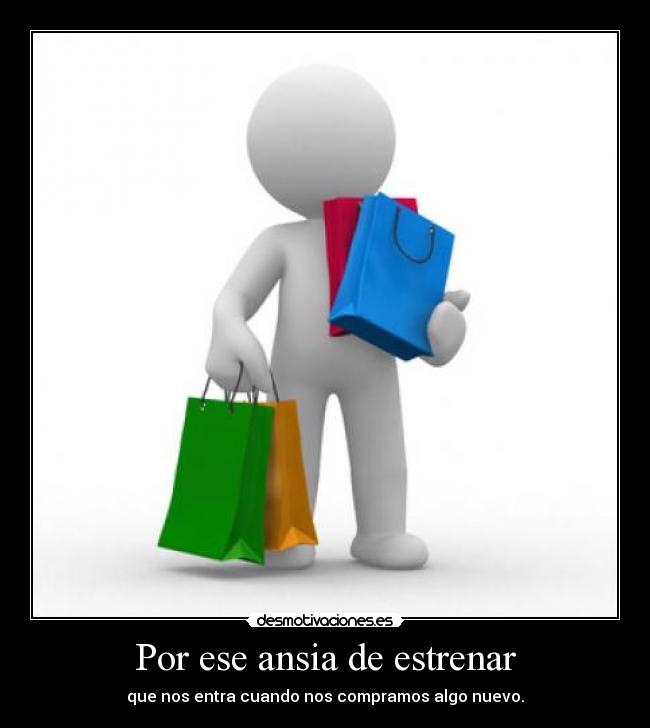 Por ese ansia de estrenar - que nos entra cuando nos compramos algo nuevo.