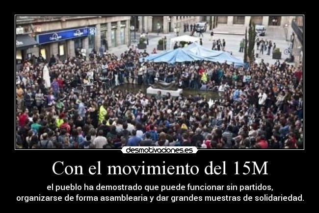 Con el movimiento del 15M - el pueblo ha demostrado que puede funcionar sin partidos,
organizarse de forma asamblearia y dar grandes muestras de solidariedad.