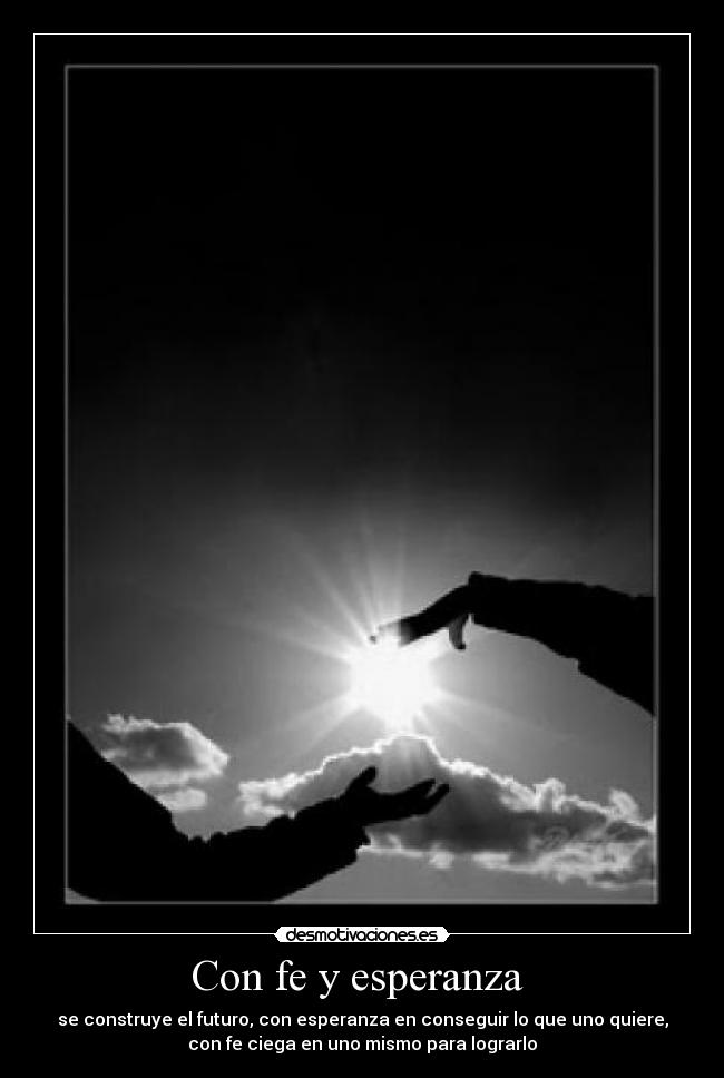 Con fe y esperanza - se construye el futuro, con esperanza en conseguir lo que uno quiere,
con fe ciega en uno mismo para lograrlo
