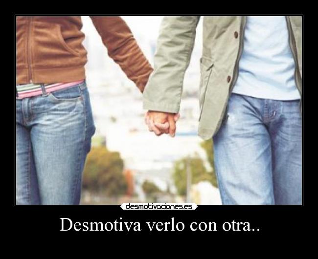 Desmotiva verlo con otra.. -