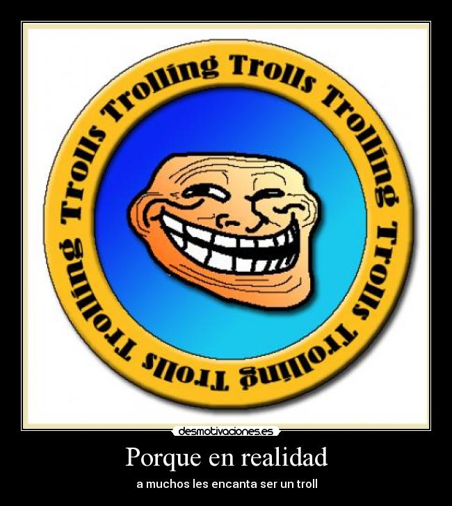 Porque en realidad - a muchos les encanta ser un troll