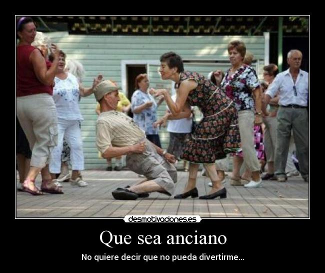 Que sea anciano - No quiere decir que no pueda divertirme...
