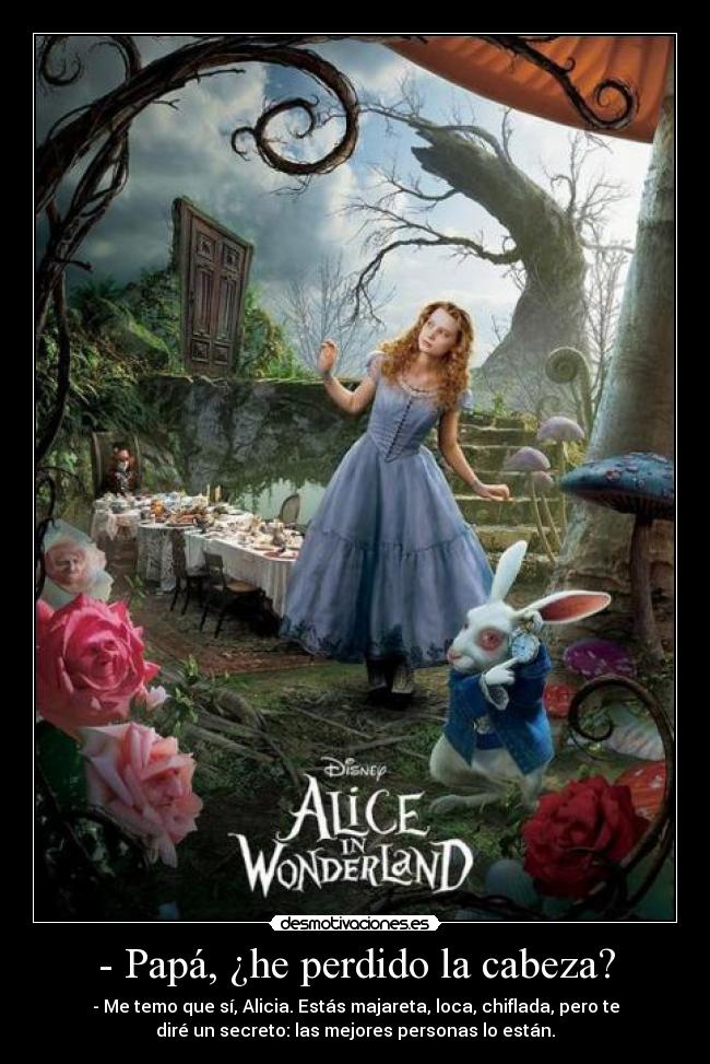 - Papá, ¿he perdido la cabeza? - - Me temo que sí, Alicia. Estás majareta, loca, chiflada, pero te
diré un secreto: las mejores personas lo están.