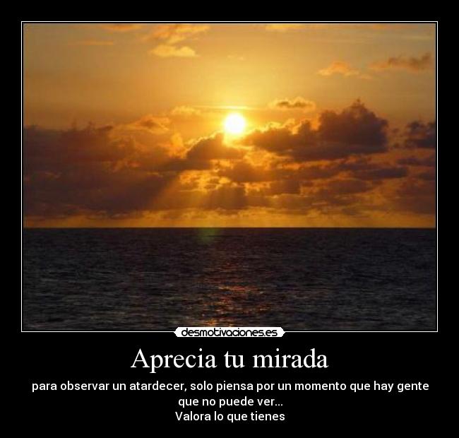 Aprecia tu mirada - para observar un atardecer, solo piensa por un momento que hay gente
que no puede ver...
Valora lo que tienes