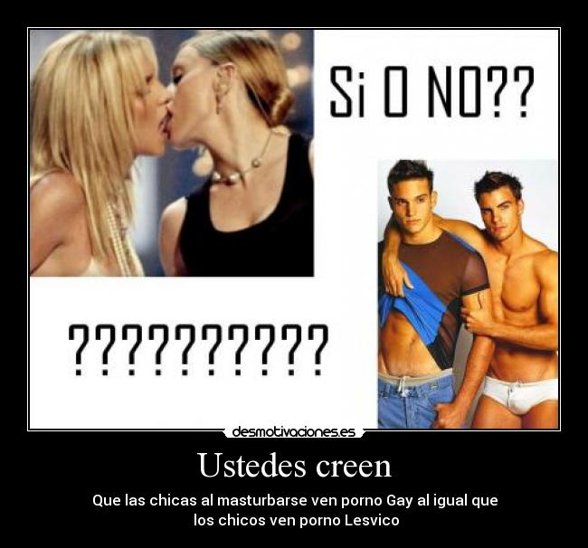Ustedes creen - Que las chicas al masturbarse ven porno Gay al igual que
los chicos ven porno Lesvico