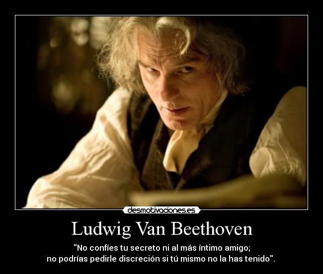 Ludwig Van Beethoven - No confíes tu secreto ni al más íntimo amigo;
no podrías pedirle discreción si tú mismo no la has tenido.