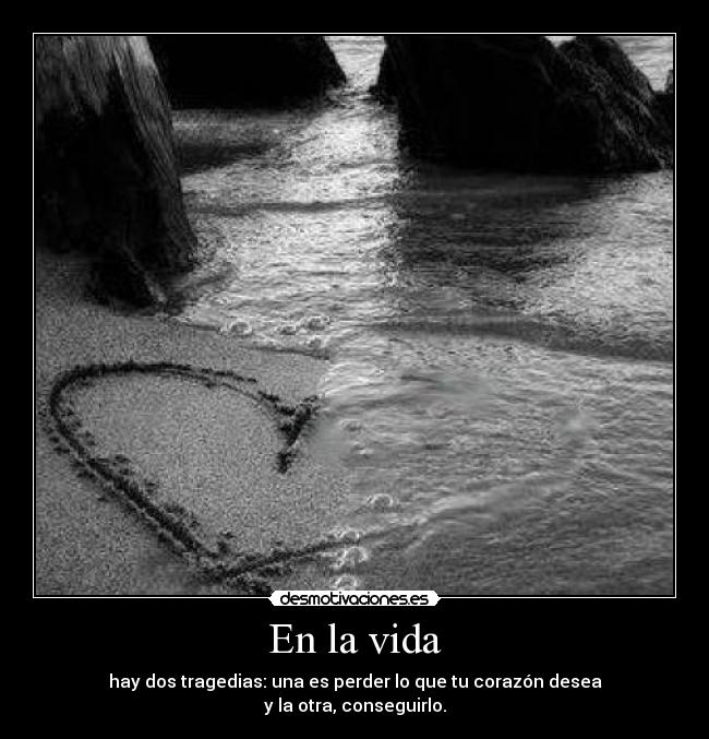 En la vida - hay dos tragedias: una es perder lo que tu corazón desea
y la otra, conseguirlo.