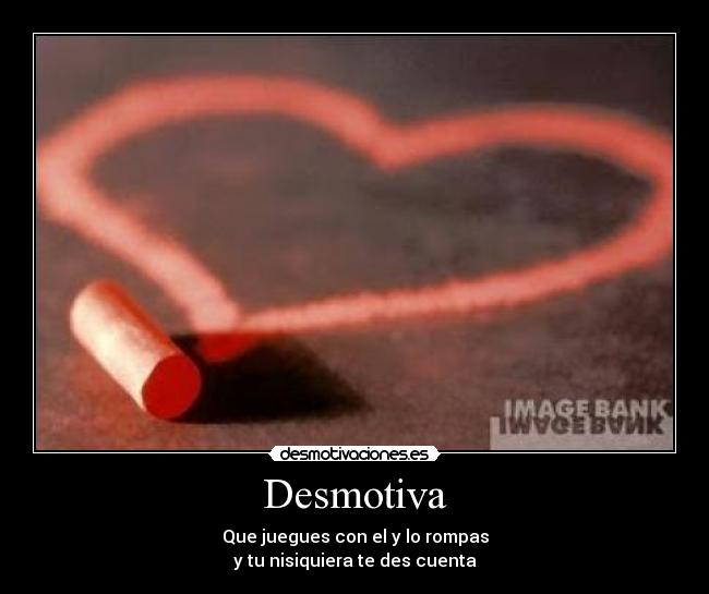 Desmotiva - Que juegues con el y lo rompas
y tu nisiquiera te des cuenta