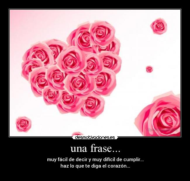 una frase... - muy fácil de decir y muy difícil de cumplir...
haz lo que te diga el corazón...