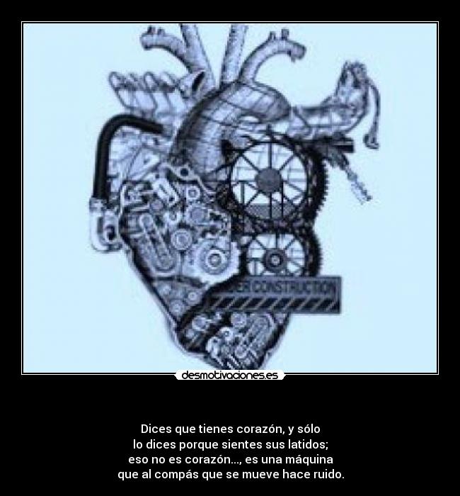 - Dices que tienes corazón, y sólo
lo dices porque sientes sus latidos;
eso no es corazón..., es una máquina
que al compás que se mueve hace ruido.