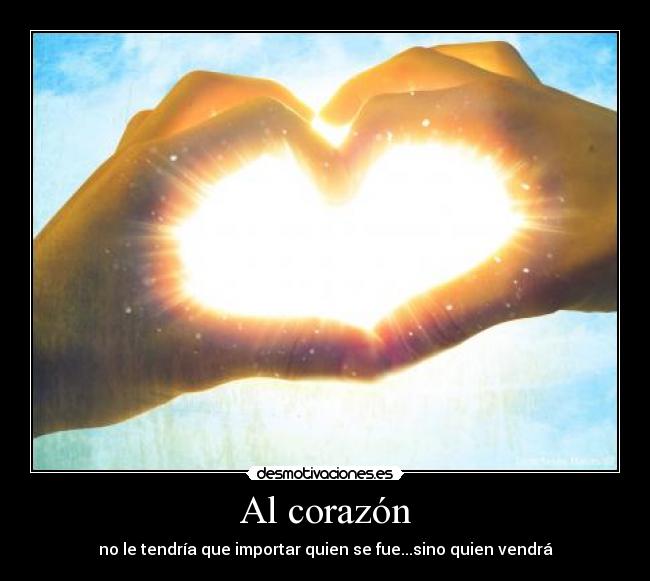 Al corazón - no le tendría que importar quien se fue...sino quien vendrá