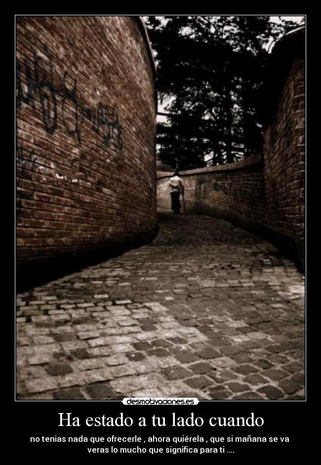 Ha estado a tu lado cuando - no tenias nada que ofrecerle , ahora quiérela , que si mañana se va
veras lo mucho que significa para ti ....