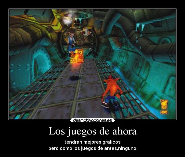 Los juegos de ahora - tendran mejores graficos
pero como los juegos de antes,ninguno.