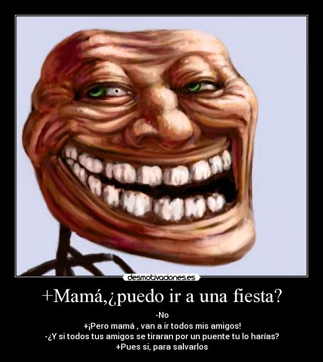 +Mamá,¿puedo ir a una fiesta? - -No
+¡Pero mamá , van a ir todos mis amigos!
-¿Y si todos tus amigos se tiraran por un puente tu lo harías?
+Pues si, para salvarlos