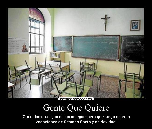 Gente Que Quiere - Quitar los crucifijos de los colegios pero que luego quieren
vacaciones de Semana Santa y de Navidad.