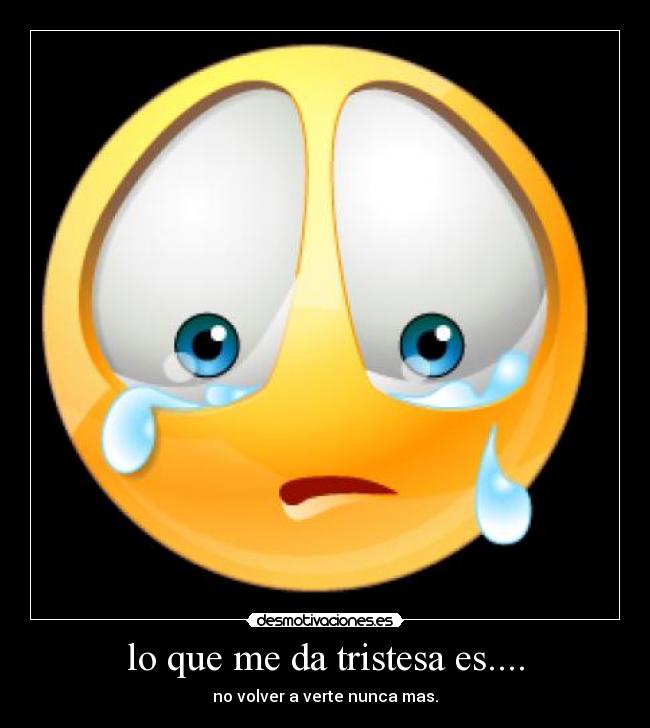 lo que me da tristesa es.... - no volver a verte nunca mas.