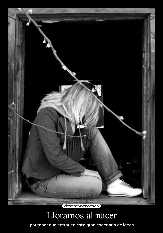 Lloramos al nacer - por tener que entrar en este gran escenario de locos