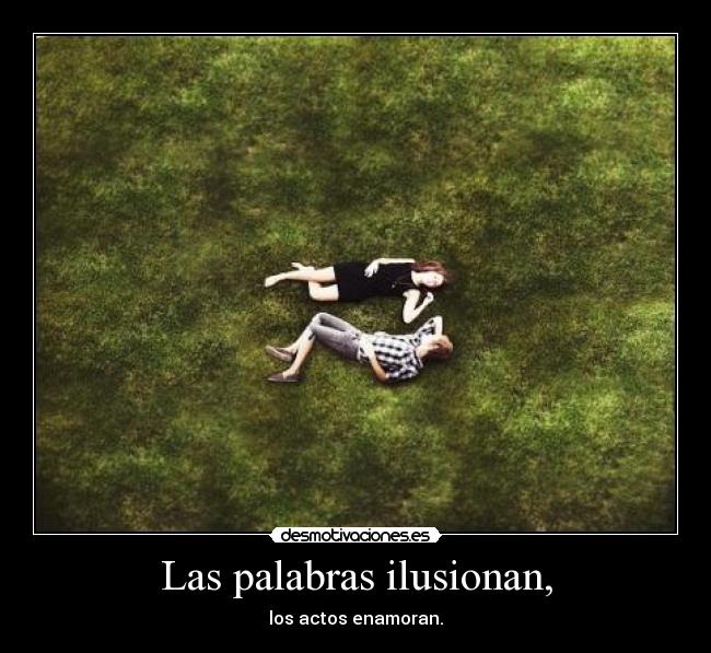 Las palabras ilusionan, - los actos enamoran.