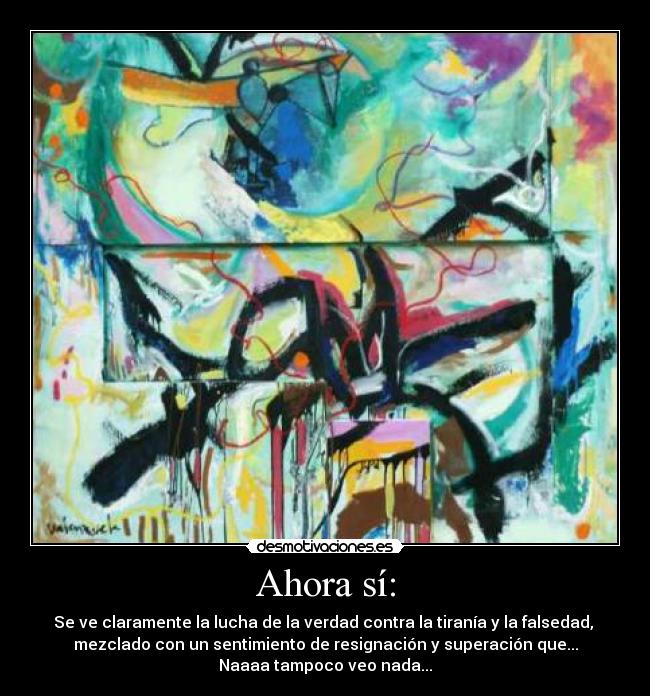 Ahora sí: - Se ve claramente la lucha de la verdad contra la tiranía y la falsedad, 
mezclado con un sentimiento de resignación y superación que...
Naaaa tampoco veo nada...