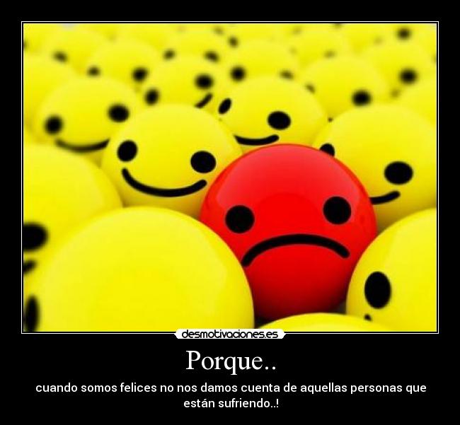 Porque.. - cuando somos felices no nos damos cuenta de aquellas personas que
están sufriendo..!