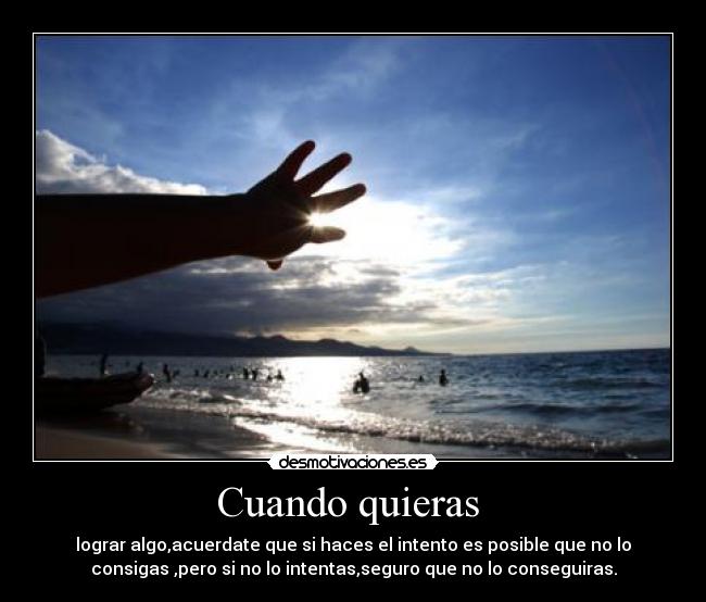 Cuando quieras - lograr algo,acuerdate que si haces el intento es posible que no lo
consigas ,pero si no lo intentas,seguro que no lo conseguiras.