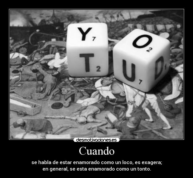 Cuando - se habla de estar enamorado como un loco, es exagera;
en general, se esta enamorado como un tonto.