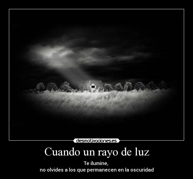 Cuando un rayo de luz - Te ilumine,
no olvides a los que permanecen en la oscuridad