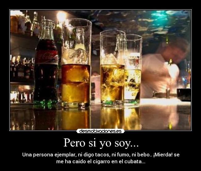 Pero si yo soy... - Una persona ejemplar, ni digo tacos, ni fumo, ni bebo.. ¡Mierda! se
me ha caido el cigarro en el cubata...