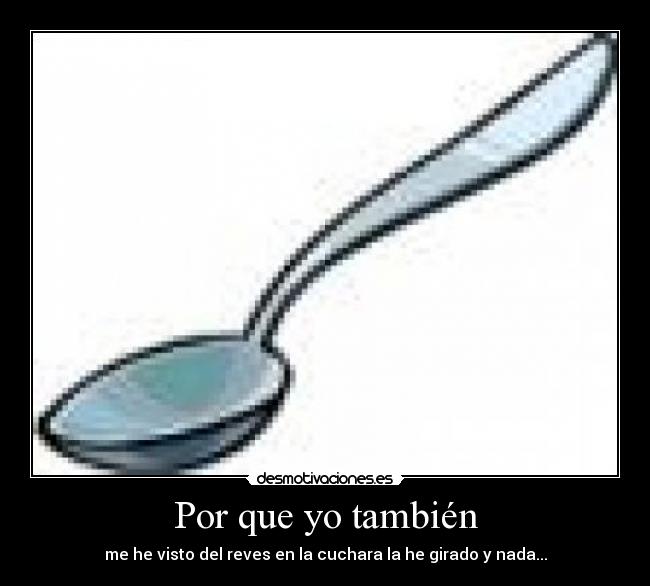 Por que yo también - me he visto del reves en la cuchara la he girado y nada...