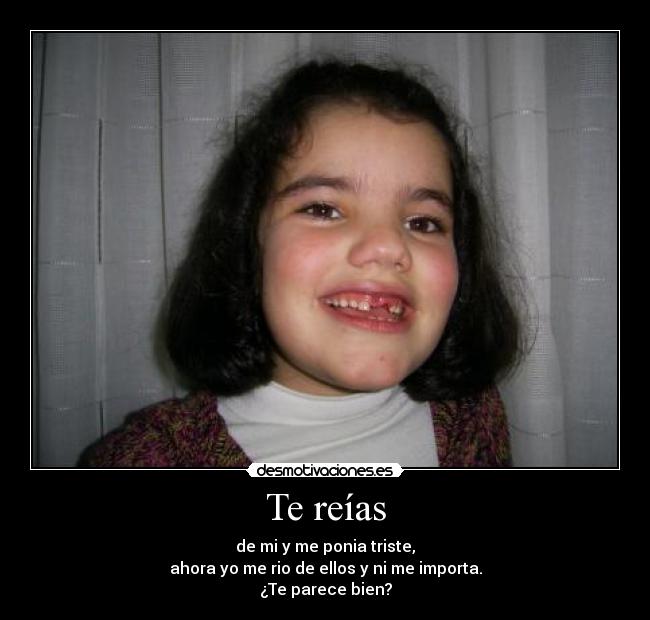 Te reías - de mi y me ponia triste,
ahora yo me rio de ellos y ni me importa.
¿Te parece bien?