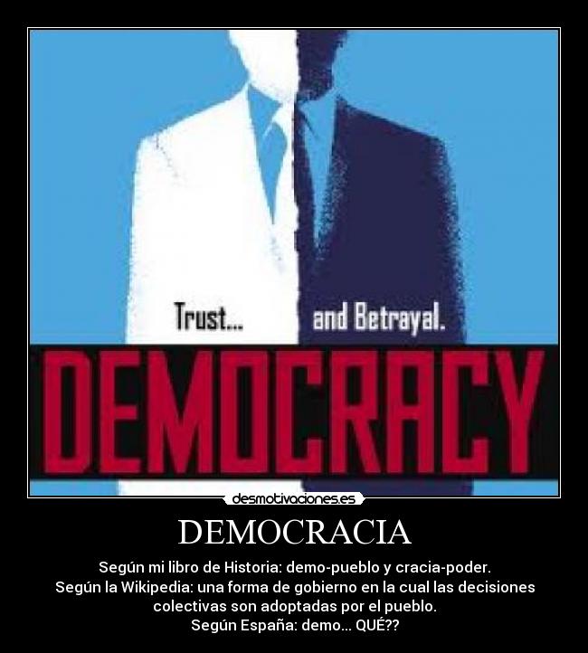 DEMOCRACIA - Según mi libro de Historia: demo-pueblo y cracia-poder.
Según la Wikipedia: una forma de gobierno en la cual las decisiones
colectivas son adoptadas por el pueblo.
Según España: demo... QUÉ??