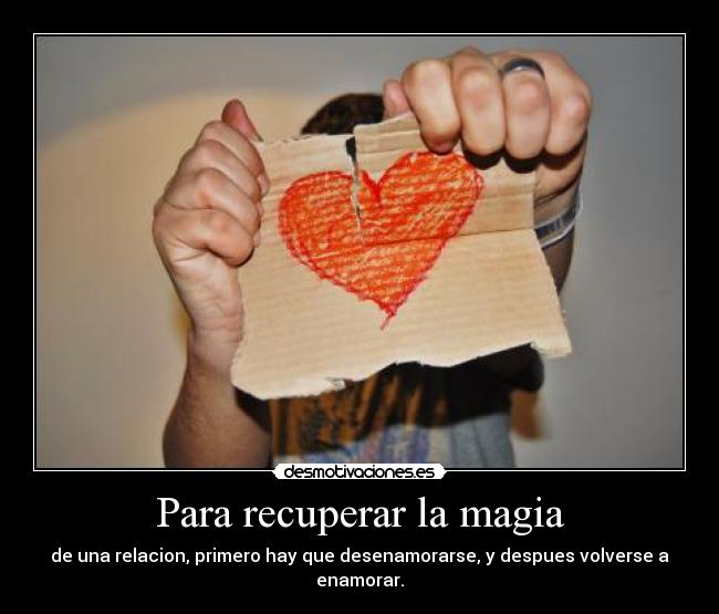 Para recuperar la magia - de una relacion, primero hay que desenamorarse, y despues volverse a enamorar.