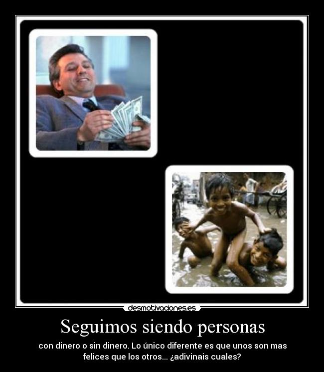 Seguimos siendo personas - con dinero o sin dinero. Lo único diferente es que unos son mas
felices que los otros... ¿adivinais cuales?