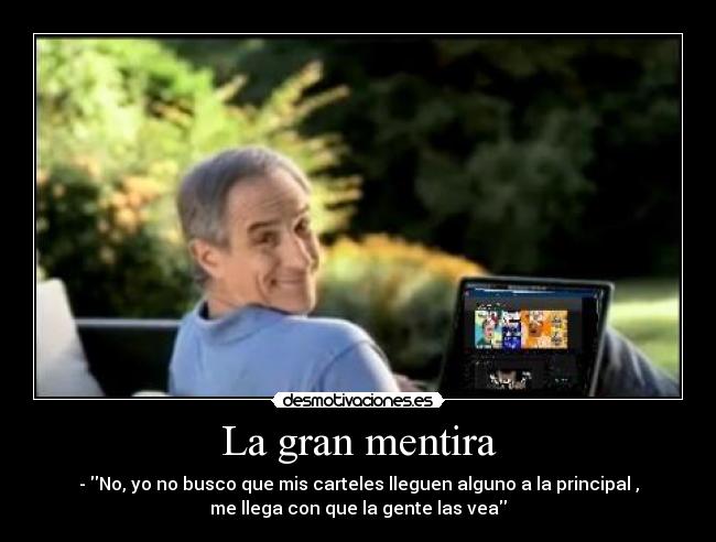 La gran mentira - - No, yo no busco que mis carteles lleguen alguno a la principal ,
me llega con que la gente las vea