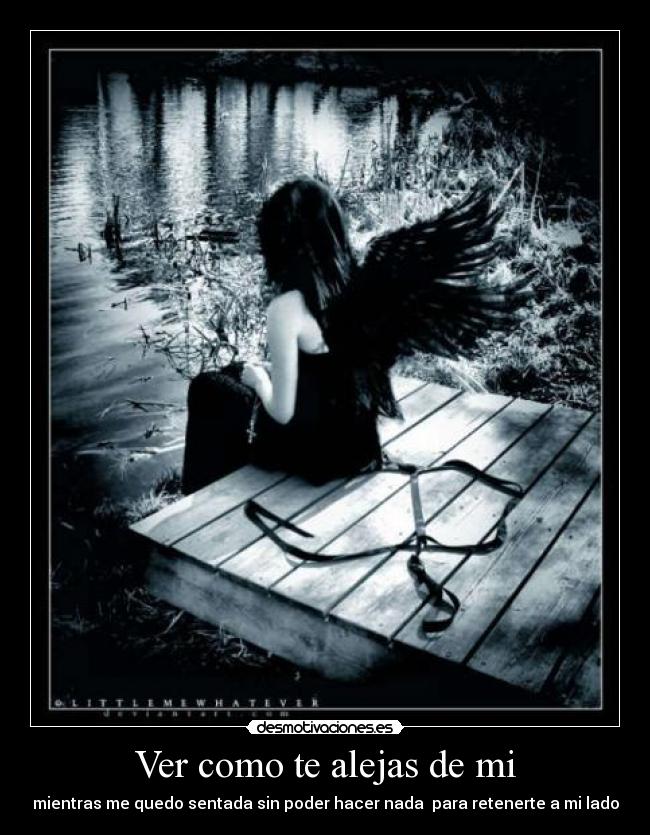 Ver como te alejas de mi - mientras me quedo sentada sin poder hacer nada para retenerte a mi lado