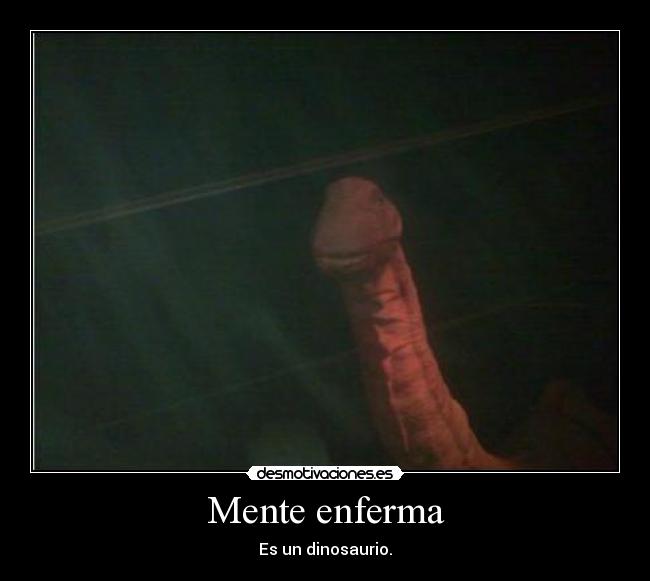 Mente enferma - Es un dinosaurio.
