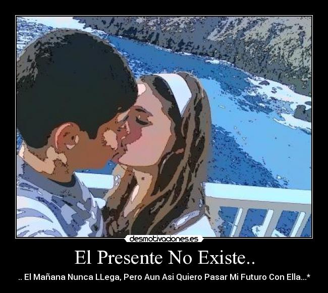 El Presente No Existe.. - .. El Mañana Nunca LLega, Pero Aun Asi Quiero Pasar Mi Futuro Con Ella...*