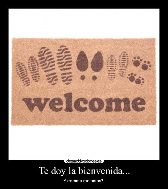 Te doy la bienvenida... - Y encima me pisas?!