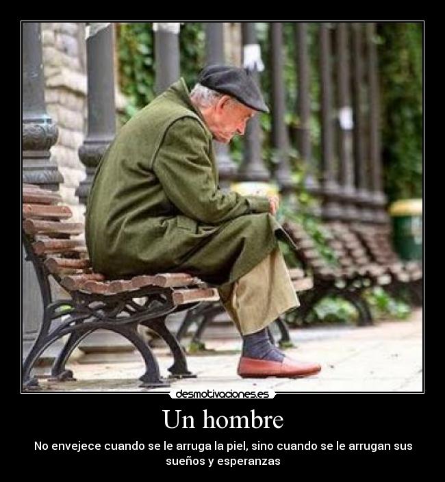 Un hombre - No envejece cuando se le arruga la piel, sino cuando se le arrugan sus
sueños y esperanzas