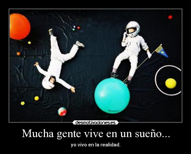 Mucha gente vive en un sueño... - yo vivo en la realidad.
