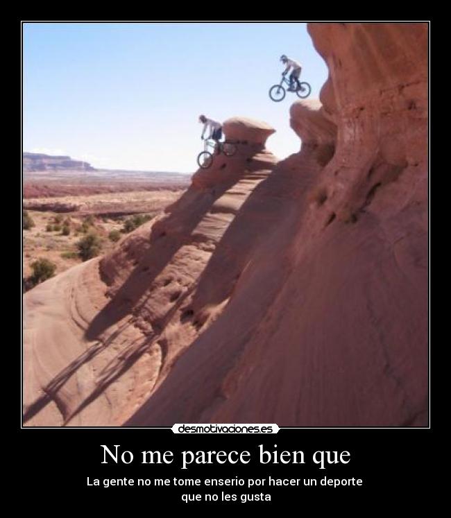 No me parece bien que - La gente no me tome enserio por hacer un deporte
que no les gusta
