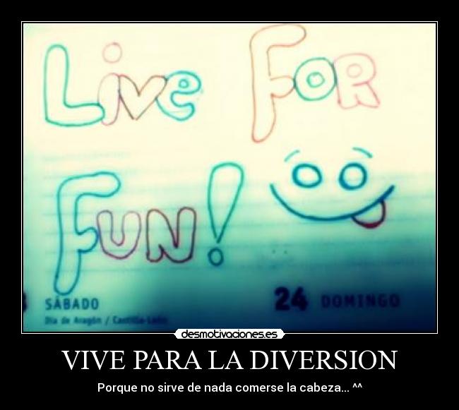 VIVE PARA LA DIVERSION - Porque no sirve de nada comerse la cabeza... ^^