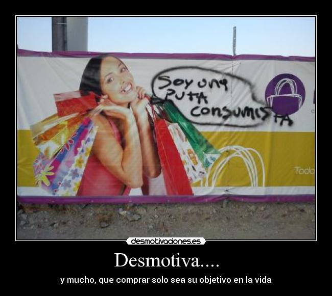 Desmotiva.... - y mucho, que comprar solo sea su objetivo en la vida