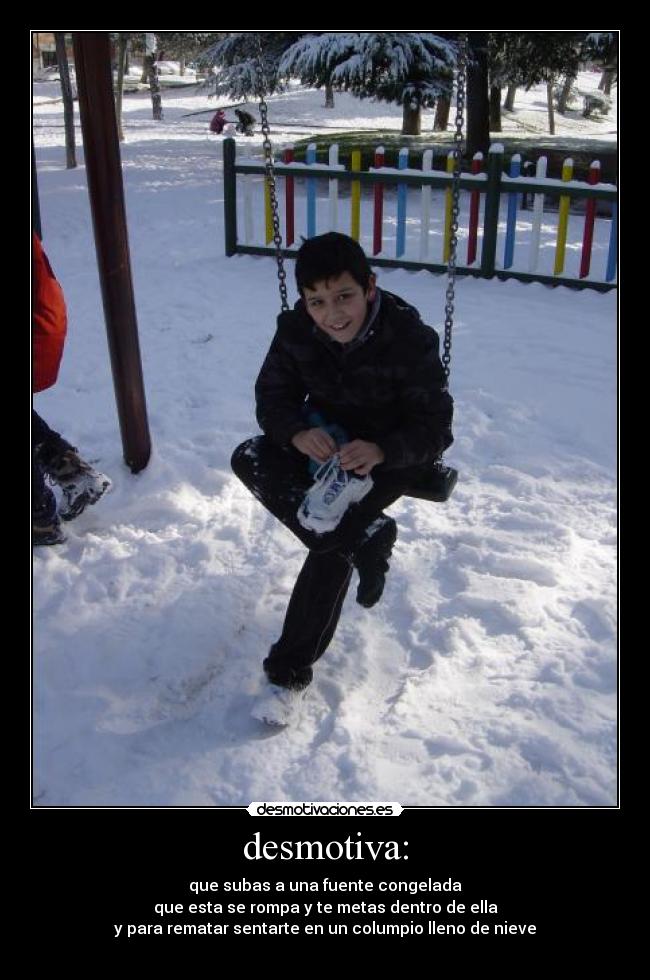 desmotiva: - que subas a una fuente congelada
que esta se rompa y te metas dentro de ella
y para rematar sentarte en un columpio lleno de nieve