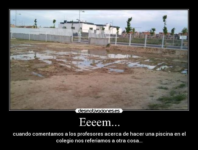 Eeeem... - cuando comentamos a los profesores acerca de hacer una piscina en el
colegio nos referiamos a otra cosa...