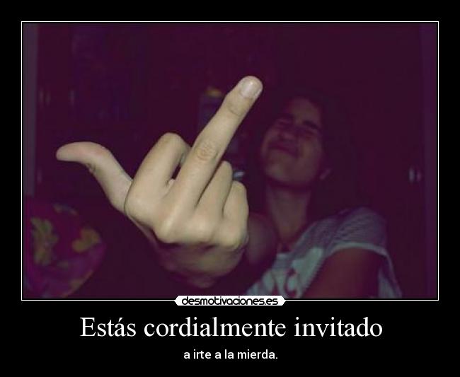 Estás cordialmente invitado - a irte a la mierda.