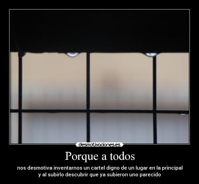 Porque a todos - nos desmotiva inventarnos un cartel digno de un lugar en la principal
y al subirlo descubrir que ya subieron uno parecido