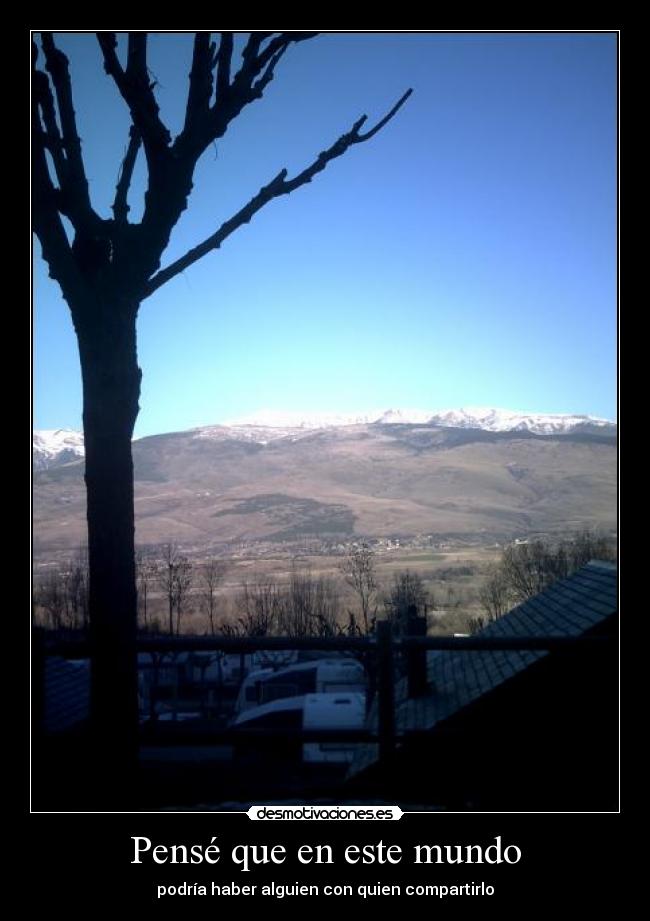 Pensé que en este mundo - podría haber alguien con quien compartirlo