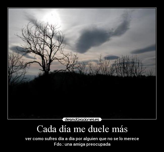 Cada día me duele más - ver como sufres día a día por alguien que no se lo merece
Fdo.: una amiga preocupada